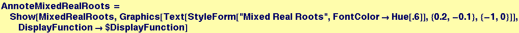 AnnoteMixedRealRoots = Show[MixedRealRoots, Graphics[Text[StyleForm["Mixed Real Roots", FontColor→Hue[.6]], {0.2, -0.1}, {-1, 0}]], DisplayFunction→$DisplayFunction]